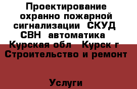 Проектирование охранно-пожарной сигнализации, СКУД, СВН, автоматика - Курская обл., Курск г. Строительство и ремонт » Услуги   . Курская обл.